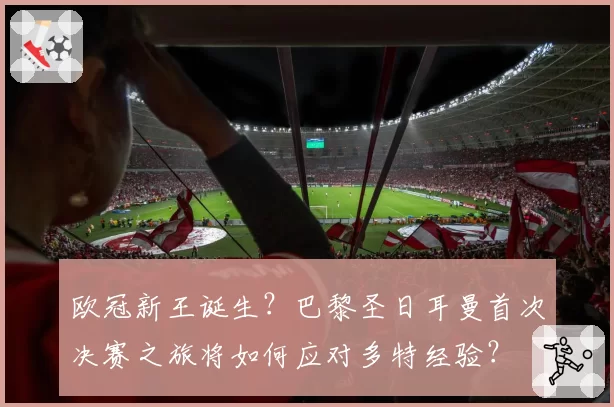 欧冠新王诞生？巴黎圣日耳曼首次决赛之旅将如何应对多特经验？